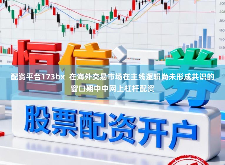 配资平台173bx  在海外交易市场在主线逻辑尚未形成共识的窗口期中中网上杠杆配资