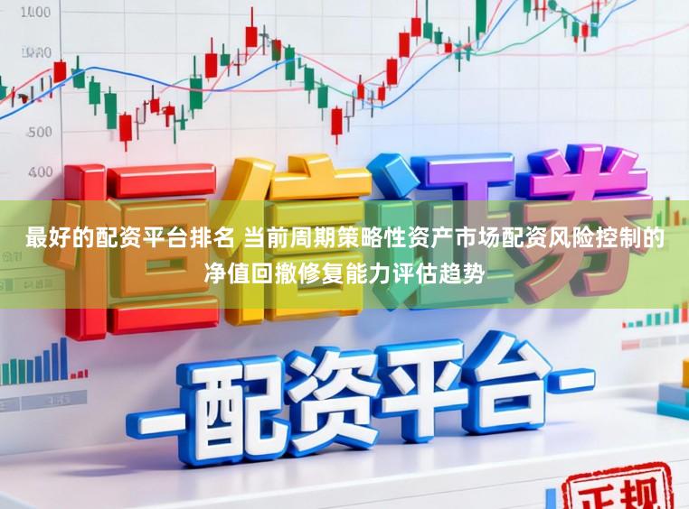 最好的配资平台排名 当前周期策略性资产市场配资风险控制的净值回撤修复能力评估趋势