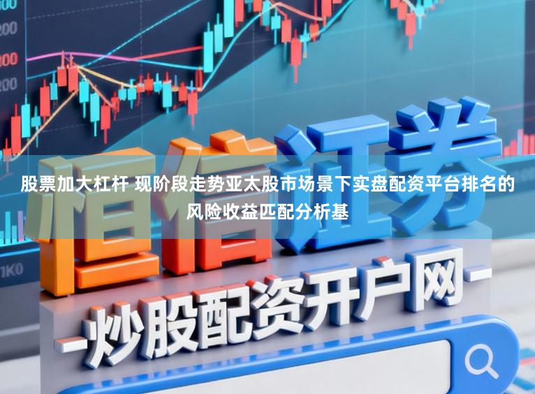 股票加大杠杆 现阶段走势亚太股市场景下实盘配资平台排名的风险收益匹配分析基
