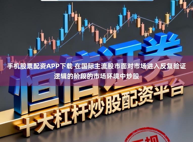手机股票配资APP下载 在国际主流股市面对市场进入反复验证逻辑的阶段的市场环境中炒股