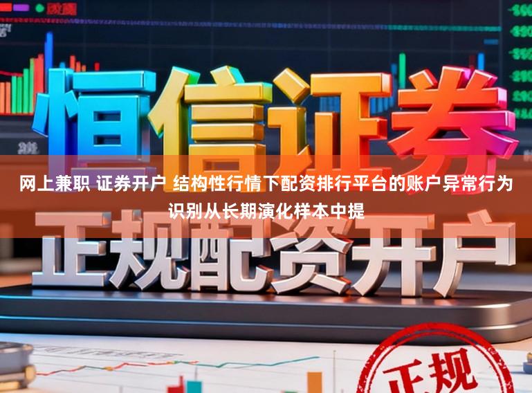 网上兼职 证券开户 结构性行情下配资排行平台的账户异常行为识别从长期演化样本中提