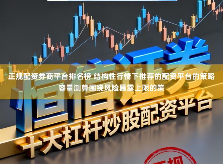 正规配资券商平台排名榜 结构性行情下推荐的配资平台的策略容量测算围绕风险暴露上限的策