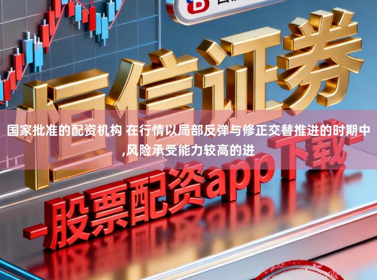 国家批准的配资机构 在行情以局部反弹与修正交替推进的时期中,风险承受能力较高的进