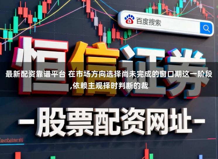 最新配资靠谱平台 在市场方向选择尚未完成的窗口期这一阶段,依赖主观择时判断的裁