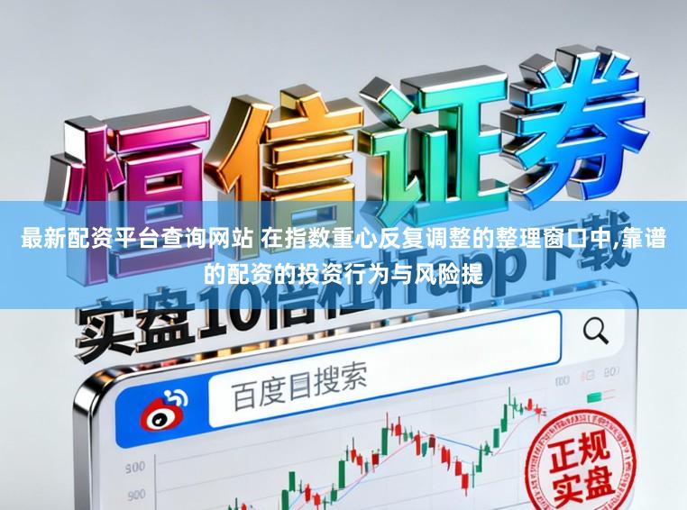 最新配资平台查询网站 在指数重心反复调整的整理窗口中,靠谱的配资的投资行为与风险提