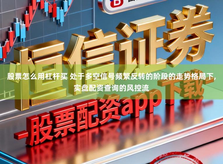 股票怎么用杠杆买 处于多空信号频繁反转的阶段的走势格局下,实盘配资查询的风控流