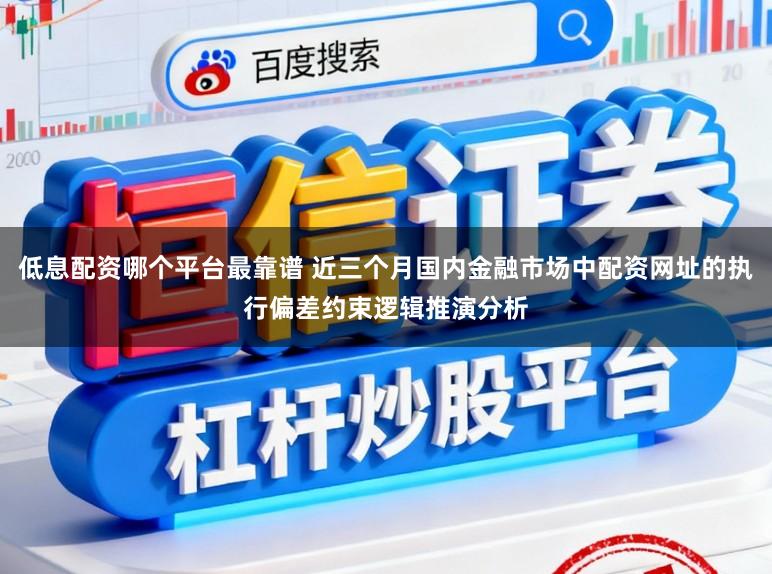 低息配资哪个平台最靠谱 近三个月国内金融市场中配资网址的执行偏差约束逻辑推演分析