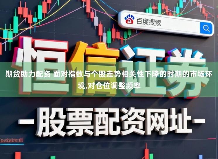 期货助力配资 面对指数与个股走势相关性下降的时期的市场环境,对仓位调整频率