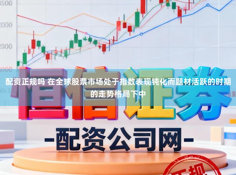 配资正规吗 在全球股票市场处于指数表现钝化而题材活跃的时期的走势格局下中