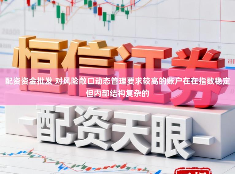 配资资金批发 对风险敞口动态管理要求较高的账户在在指数稳定但内部结构复杂的