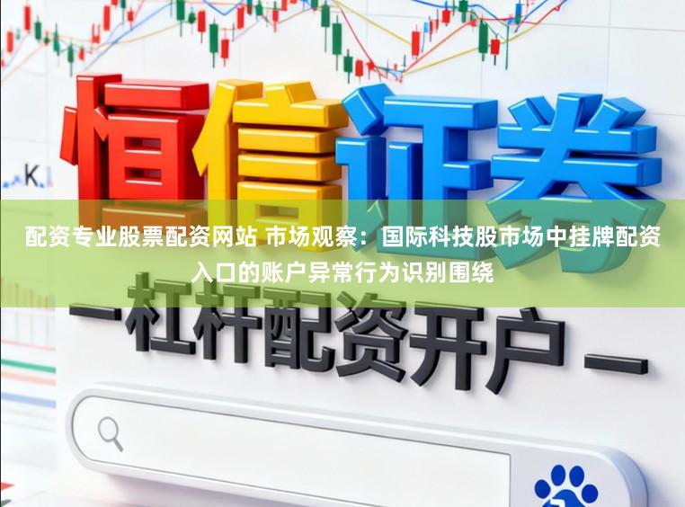 配资专业股票配资网站 市场观察：国际科技股市场中挂牌配资入口的账户异常行为识别围绕
