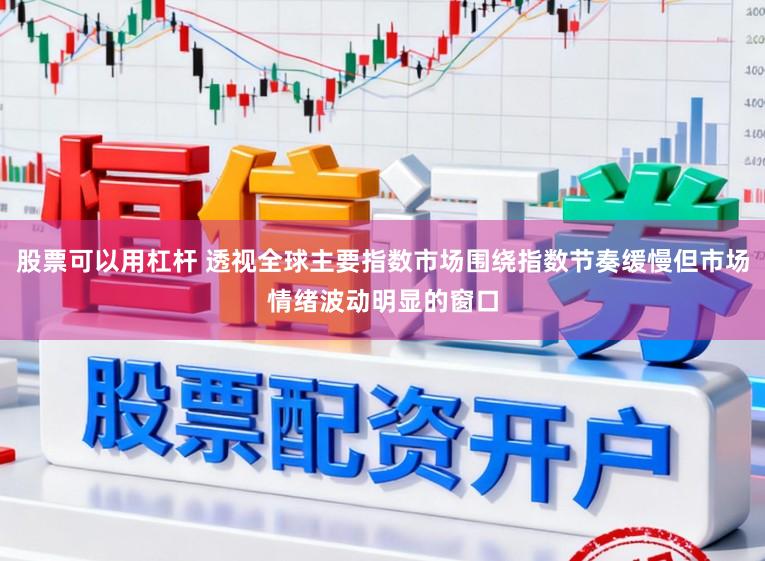 股票可以用杠杆 透视全球主要指数市场围绕指数节奏缓慢但市场情绪波动明显的窗口