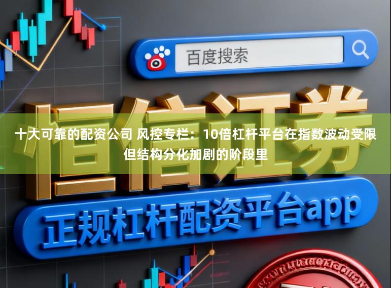十大可靠的配资公司 风控专栏：10倍杠杆平台在指数波动受限但结构分化加剧的阶段里