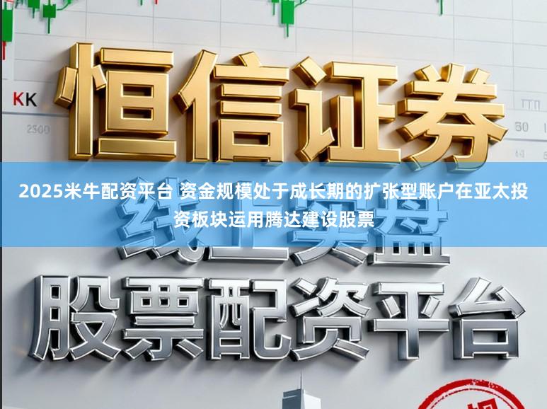 2025米牛配资平台 资金规模处于成长期的扩张型账户在亚太投资板块运用腾达建设股票
