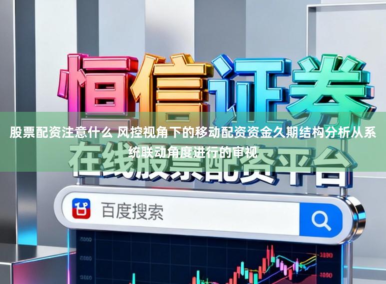 股票配资注意什么 风控视角下的移动配资资金久期结构分析从系统联动角度进行的审视