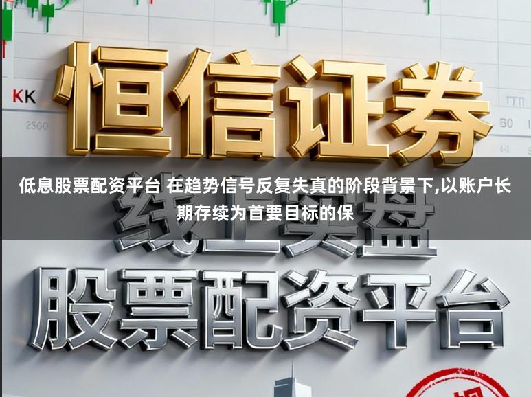 低息股票配资平台 在趋势信号反复失真的阶段背景下，以账户长期存续为首要目标的保