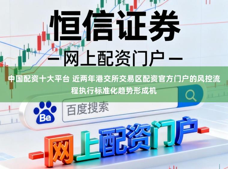 中国配资十大平台 近两年港交所交易区配资官方门户的风控流程执行标准化趋势形成机
