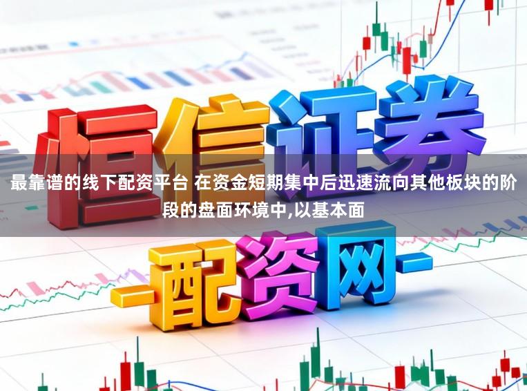 最靠谱的线下配资平台 在资金短期集中后迅速流向其他板块的阶段的盘面环境中，以基本面