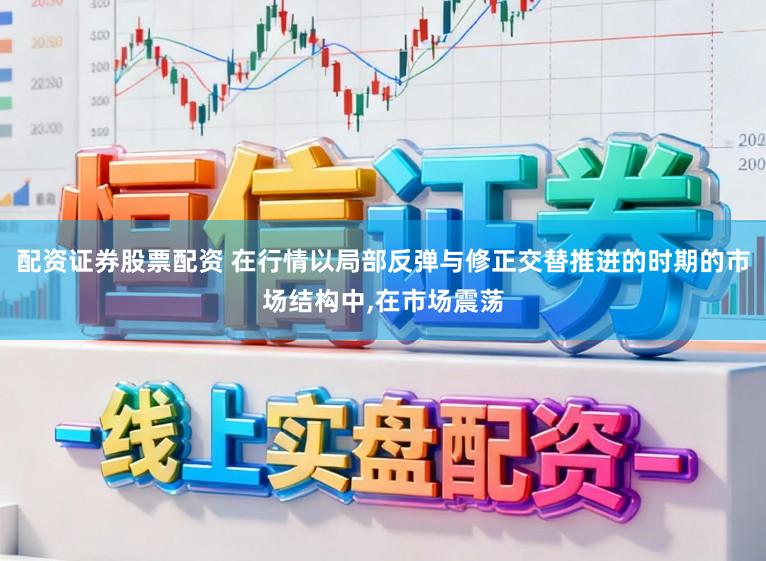 配资证券股票配资 在行情以局部反弹与修正交替推进的时期的市场结构中，在市场震荡