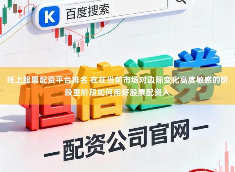 线上股票配资平台排名 在在当前市场对边际变化高度敏感的阶段里阶段如何用好股票配资入