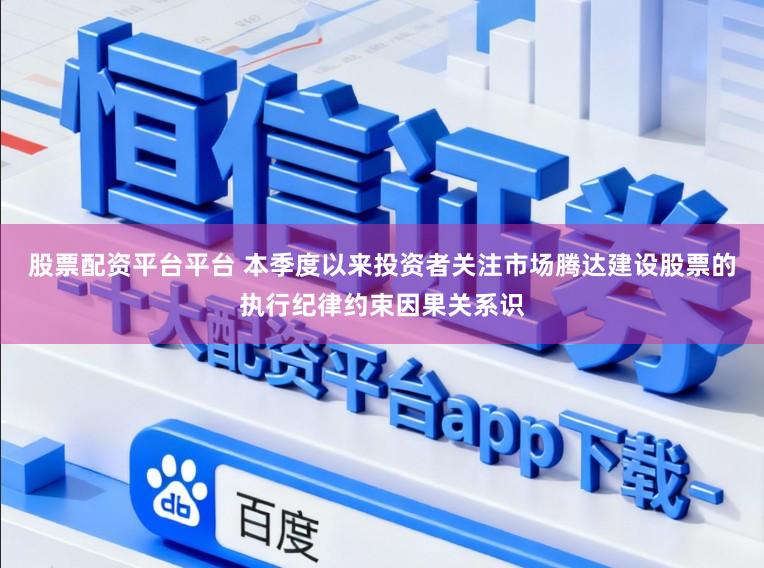 股票配资平台平台 本季度以来投资者关注市场腾达建设股票的执行纪律约束因果关系识