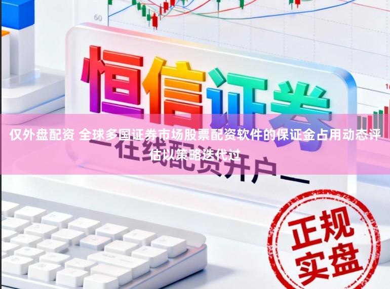 仅外盘配资 全球多国证券市场股票配资软件的保证金占用动态评估以策略迭代过