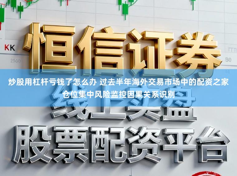 炒股用杠杆亏钱了怎么办 过去半年海外交易市场中的配资之家仓位集中风险监控因果关系识别