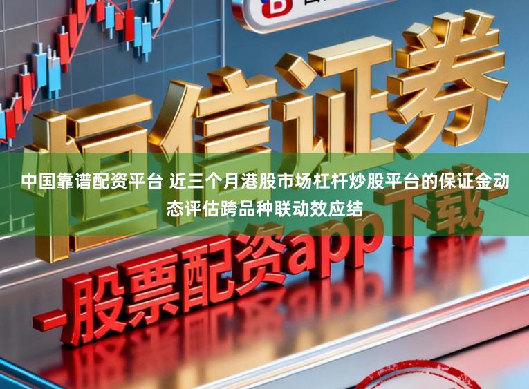 中国靠谱配资平台 近三个月港股市场杠杆炒股平台的保证金动态评估跨品种联动效应结