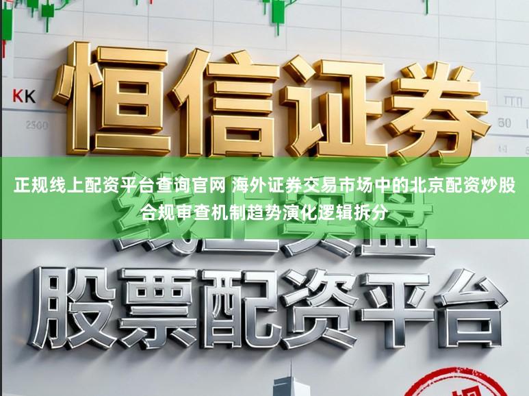 正规线上配资平台查询官网 海外证券交易市场中的北京配资炒股合规审查机制趋势演化逻辑拆分