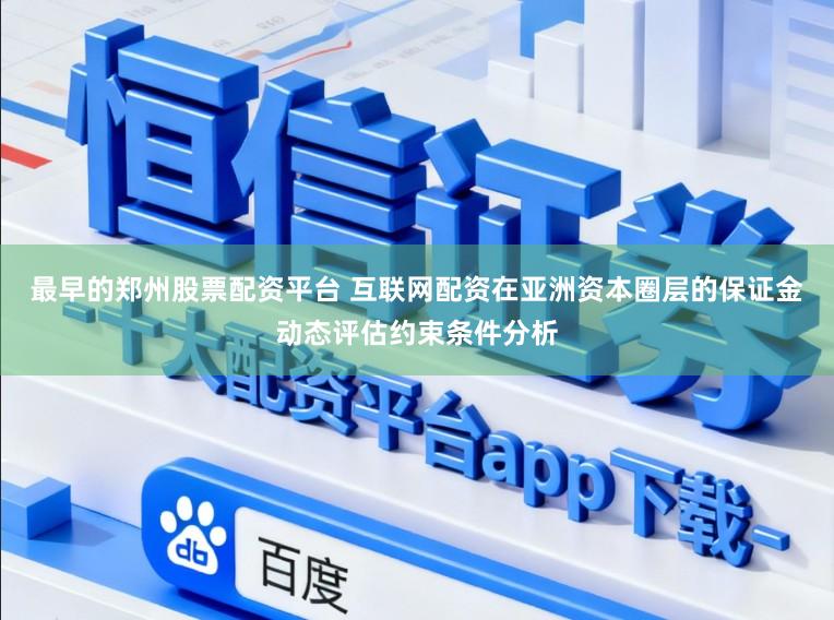 最早的郑州股票配资平台 互联网配资在亚洲资本圈层的保证金动态评估约束条件分析