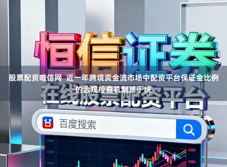 股票配资唯信网  近一年跨境资金流市场中配资平台保证金比例的合规检查机制基于统