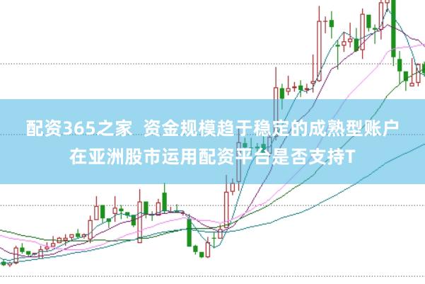 配资365之家  资金规模趋于稳定的成熟型账户在亚洲股市运用配资平台是否支持T