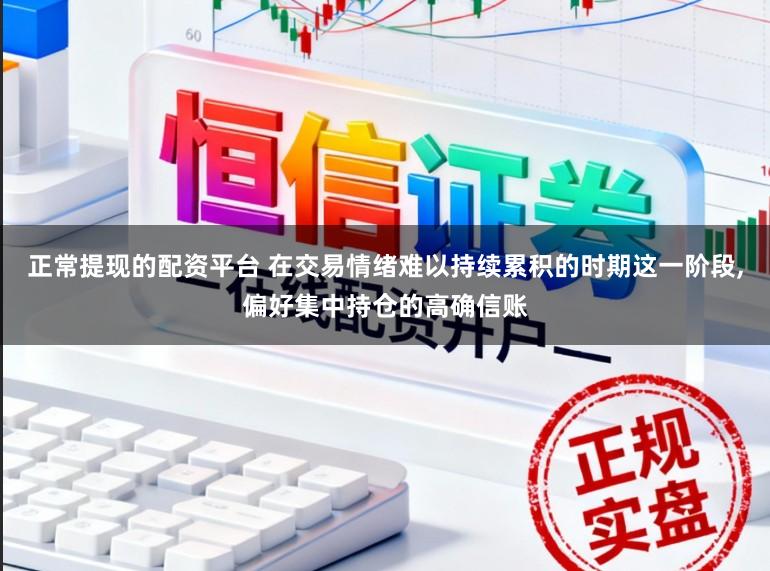 正常提现的配资平台 在交易情绪难以持续累积的时期这一阶段，偏好集中持仓的高确信账