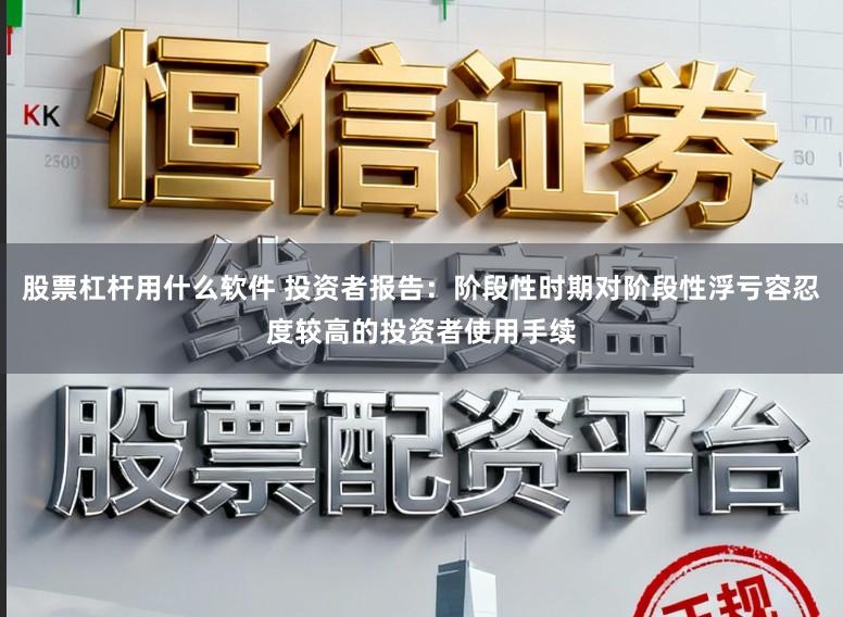 股票杠杆用什么软件 投资者报告：阶段性时期对阶段性浮亏容忍度较高的投资者使用手续