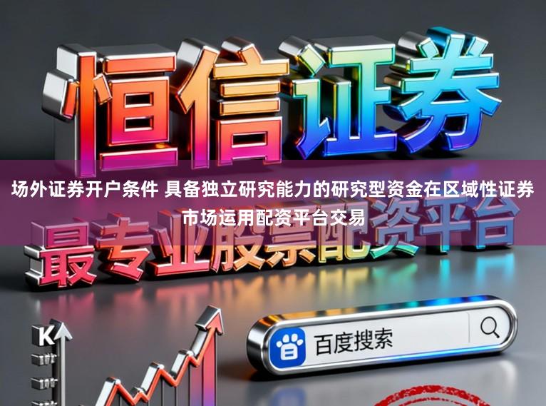场外证券开户条件 具备独立研究能力的研究型资金在区域性证券市场运用配资平台交易