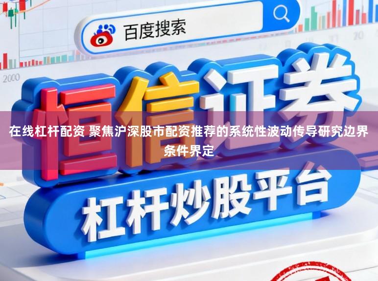 在线杠杆配资 聚焦沪深股市配资推荐的系统性波动传导研究边界条件界定