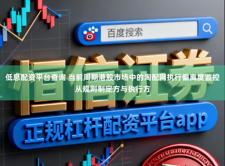 低息配资平台查询 当前周期港股市场中的淘配网执行偏离度监控从规则制定方与执行方