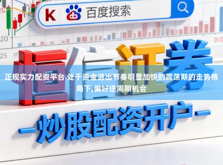 正规实力配资平台 处于资金进出节奏明显加快的震荡期的走势格局下，偏好逆周期机会