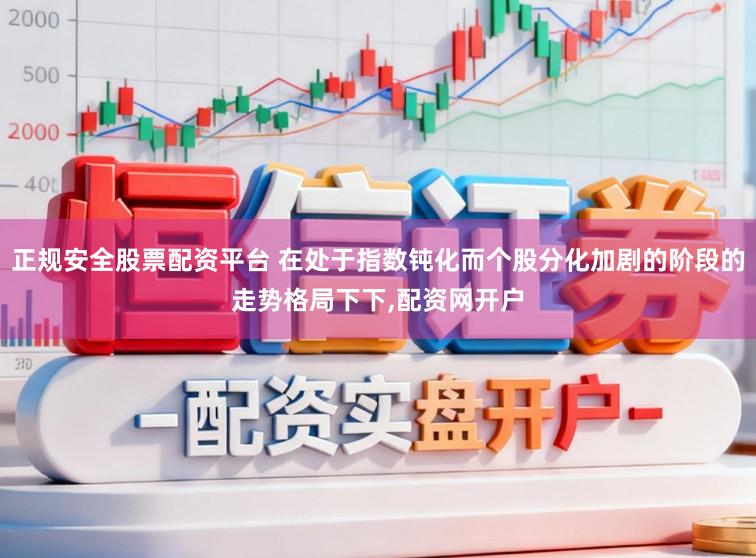 正规安全股票配资平台 在处于指数钝化而个股分化加剧的阶段的走势格局下下,配资网开户