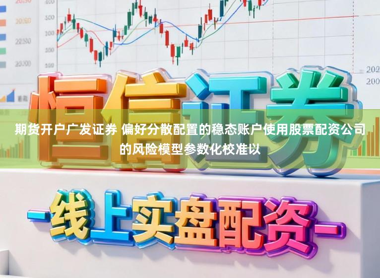 期货开户广发证券 偏好分散配置的稳态账户使用股票配资公司的风险模型参数化校准以