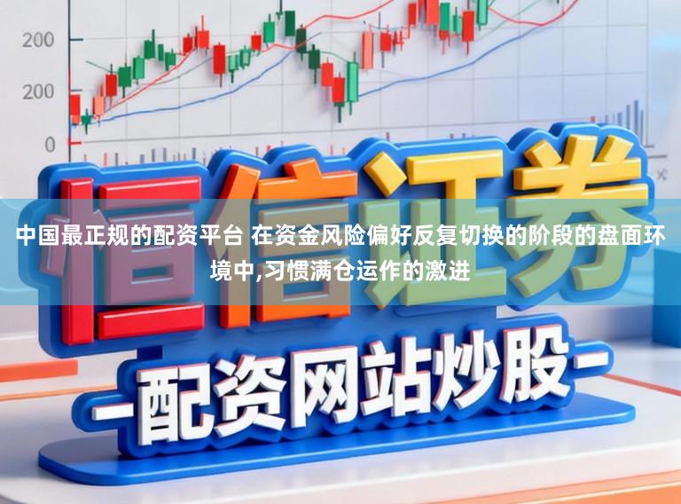 中国最正规的配资平台 在资金风险偏好反复切换的阶段的盘面环境中，习惯满仓运作的激进
