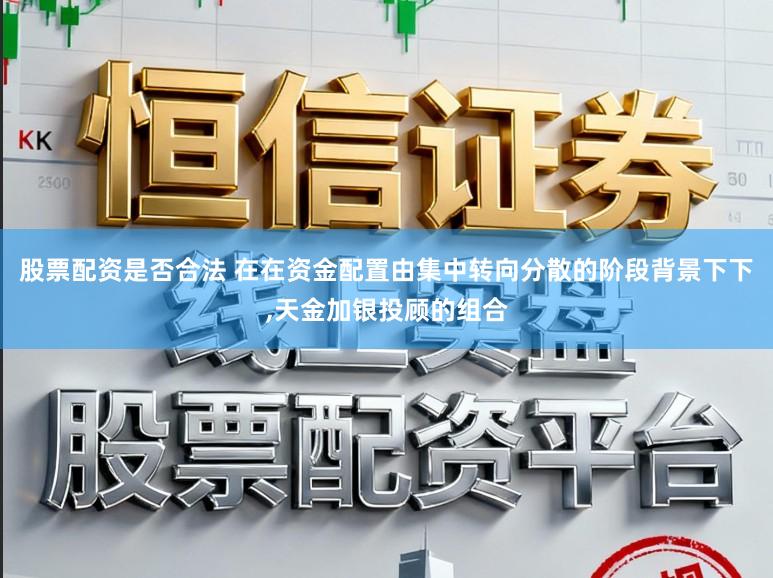 股票配资是否合法 在在资金配置由集中转向分散的阶段背景下下，天金加银投顾的组合
