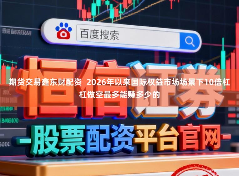 期货交易鑫东财配资  2026年以来国际权益市场场景下10倍杠杠做空最多能赚多少的