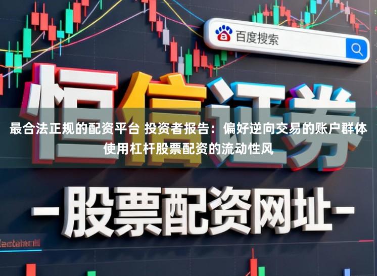最合法正规的配资平台 投资者报告：偏好逆向交易的账户群体使用杠杆股票配资的流动性风