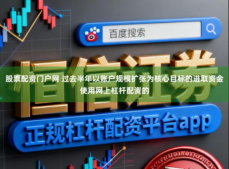 股票配资门户网 过去半年以账户规模扩张为核心目标的进取资金使用网上杠杆配资的