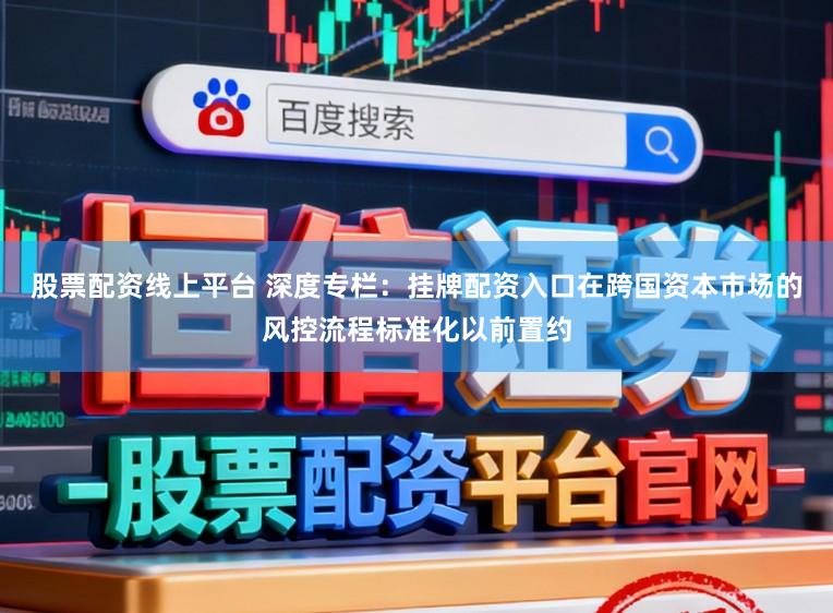 股票配资线上平台 深度专栏：挂牌配资入口在跨国资本市场的风控流程标准化以前置约