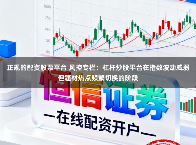 正规的配资股票平台 风控专栏：杠杆炒股平台在指数波动减弱但题材热点频繁切换的阶段