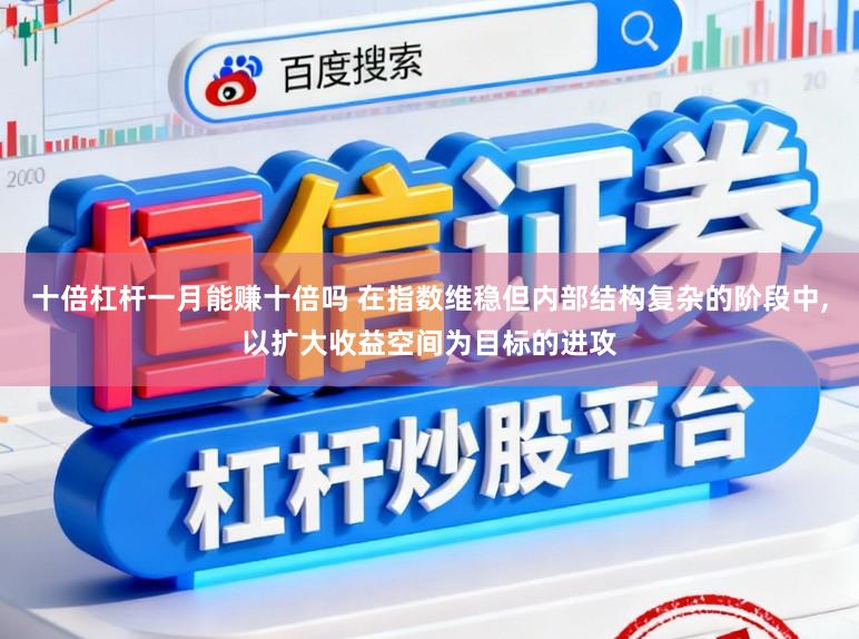 十倍杠杆一月能赚十倍吗 在指数维稳但内部结构复杂的阶段中，以扩大收益空间为目标的进攻