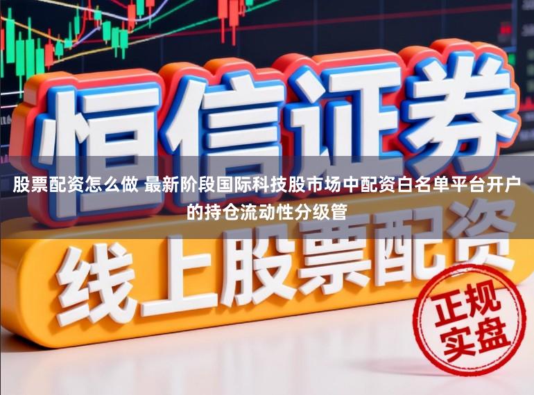 股票配资怎么做 最新阶段国际科技股市场中配资白名单平台开户的持仓流动性分级管