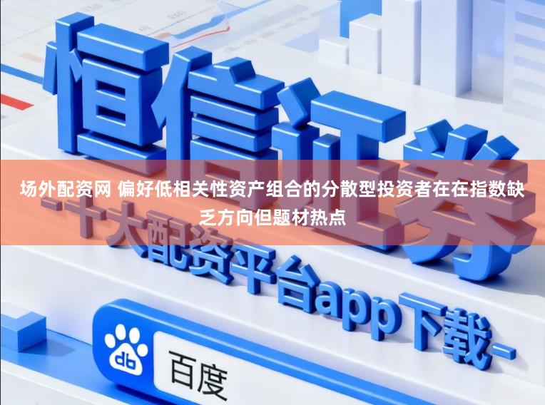 场外配资网 偏好低相关性资产组合的分散型投资者在在指数缺乏方向但题材热点